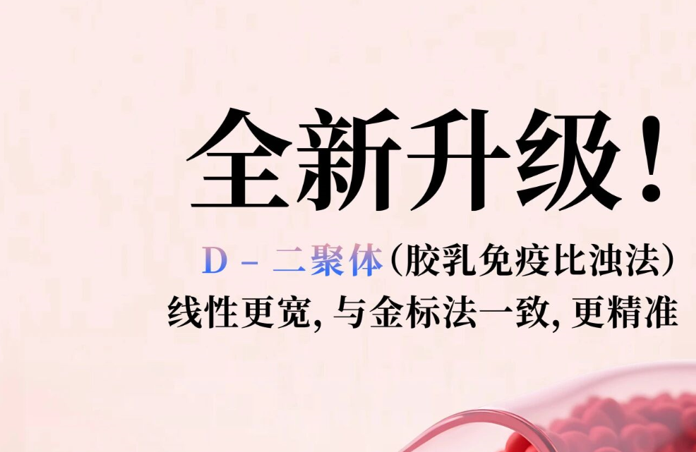 全新升级！D - 二聚体（胶乳免疫比浊法），线性更宽，与金标法一致，更精准